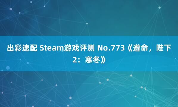 出彩速配 Steam游戏评测 No.773《遵命，陛下2：寒冬》