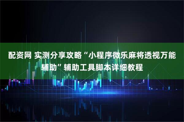 配资网 实测分享攻略“小程序微乐麻将透视万能辅助”辅助工具脚本详细教程