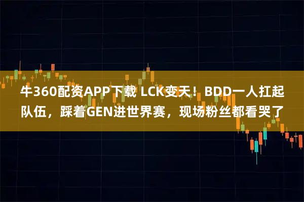牛360配资APP下载 LCK变天！BDD一人扛起队伍，踩着GEN进世界赛，现场粉丝都看哭了