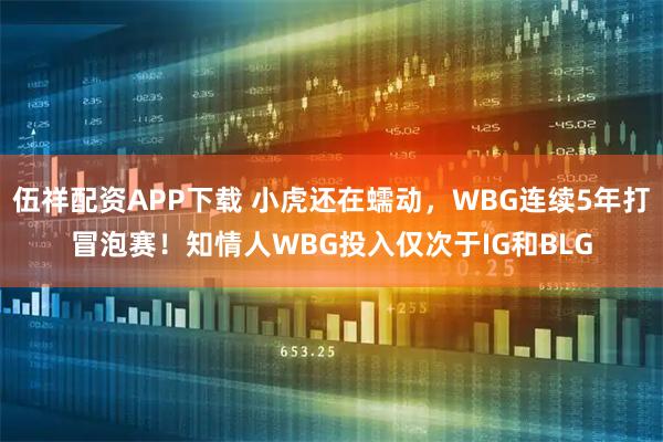 伍祥配资APP下载 小虎还在蠕动，WBG连续5年打冒泡赛！知情人WBG投入仅次于IG和BLG