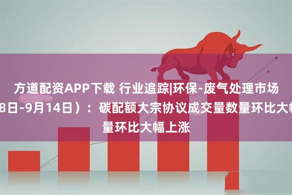 方道配资APP下载 行业追踪|环保-废气处理市场（9月8日-9月14日）：碳配额大宗协议成交量数量环比大幅上涨