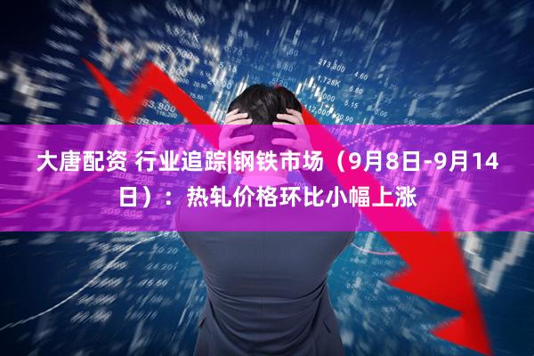 大唐配资 行业追踪|钢铁市场（9月8日-9月14日）：热轧价格环比小幅上涨