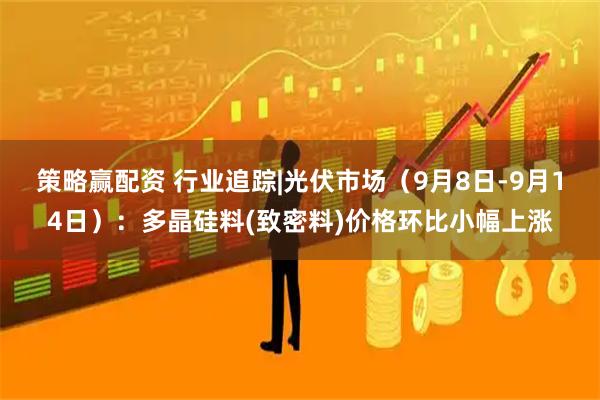 策略赢配资 行业追踪|光伏市场（9月8日-9月14日）：多晶硅料(致密料)价格环比小幅上涨