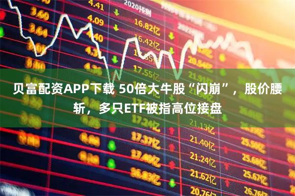 贝富配资APP下载 50倍大牛股“闪崩”，股价腰斩，多只ETF被指高位接盘