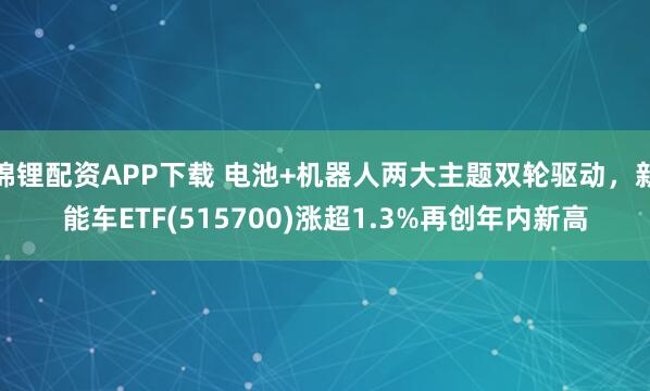 锦锂配资APP下载 电池+机器人两大主题双轮驱动，新能车ETF(515700)涨超1.3%再创年内新高