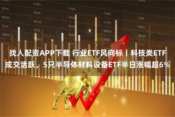找人配资APP下载 行业ETF风向标丨科技类ETF成交活跃，5只半导体材料设备ETF半日涨幅超6%