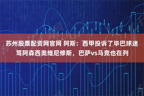 苏州股票配资网官网 阿斯：西甲投诉了毕巴球迷骂阿森西奥维尼修斯，巴萨vs马竞也在列
