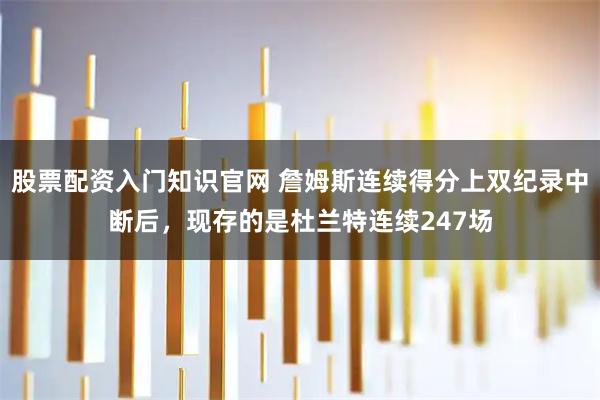 股票配资入门知识官网 詹姆斯连续得分上双纪录中断后，现存的是杜兰特连续247场
