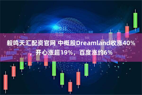 毅鸣天汇配资官网 中概股Dreamland收涨40%，开心涨超19%，百度涨约6%
