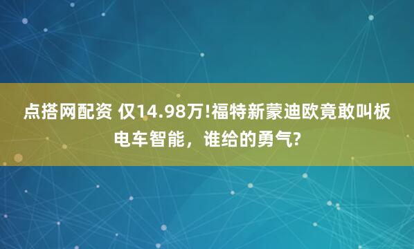点搭网配资 仅14.98万!福特新蒙迪欧竟敢叫板电车智能，谁给的勇气?