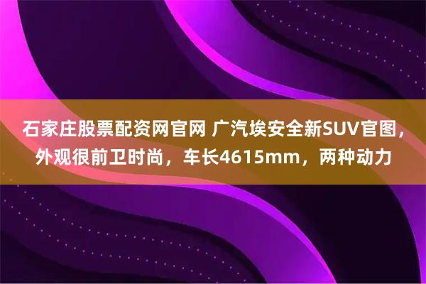 石家庄股票配资网官网 广汽埃安全新SUV官图，外观很前卫时尚，车长4615mm，两种动力
