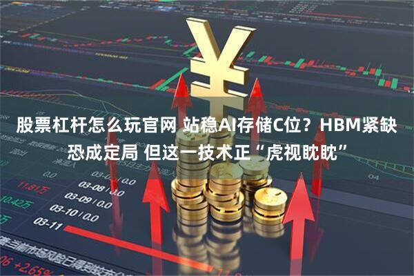 股票杠杆怎么玩官网 站稳AI存储C位？HBM紧缺恐成定局 但这一技术正“虎视眈眈”