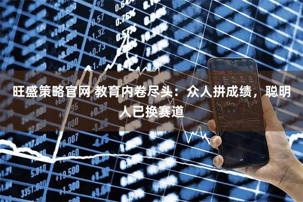 旺盛策略官网 教育内卷尽头:众人拼成绩,聪明人已换赛道