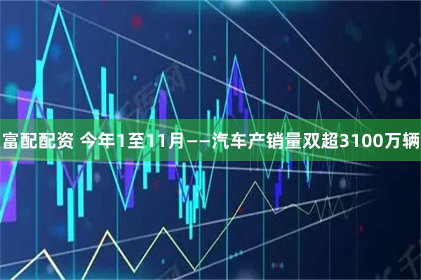 富配配资 今年1至11月——汽车产销量双超3100万辆