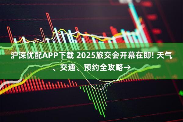 沪深优配APP下载 2025旅交会开幕在即! 天气、交通、预约全攻略→
