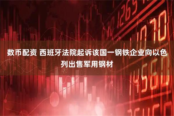 数币配资 西班牙法院起诉该国一钢铁企业向以色列出售军用钢材