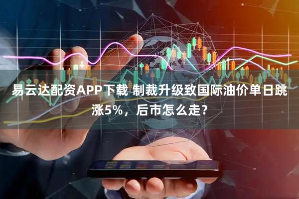 易云达配资APP下载 制裁升级致国际油价单日跳涨5%，后市怎么走？