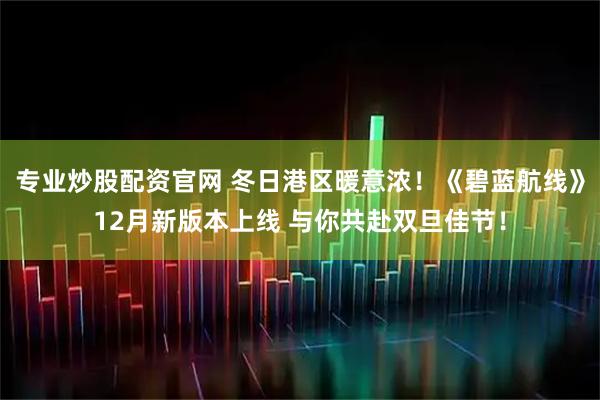 专业炒股配资官网 冬日港区暖意浓！《碧蓝航线》12月新版本上线 与你共赴双旦佳节！