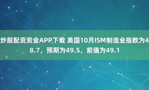 炒股配资资金APP下载 美国10月ISM制造业指数为48.7，预期为49.5，前值为49.1