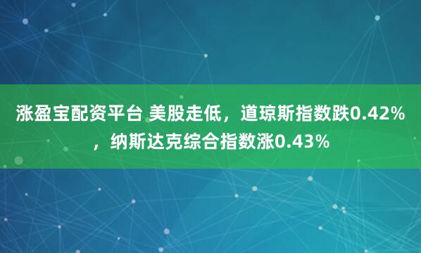 涨盈宝配资平台 美股走低，道琼斯指数跌0.42%，纳斯达克综合指数涨0.43%