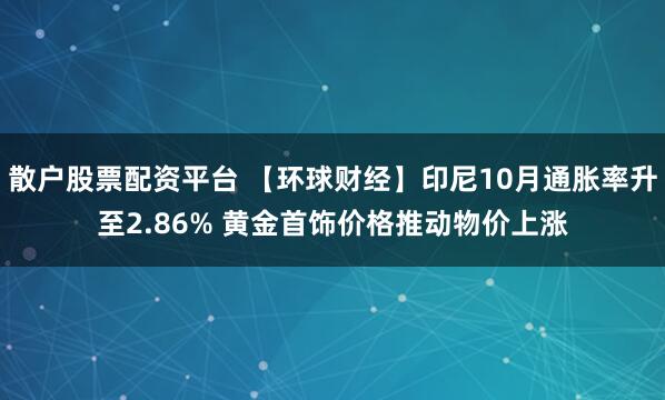 散户股票配资平台 【环球财经】印尼10月通胀率升至2.86% 黄金首饰价格推动物价上涨