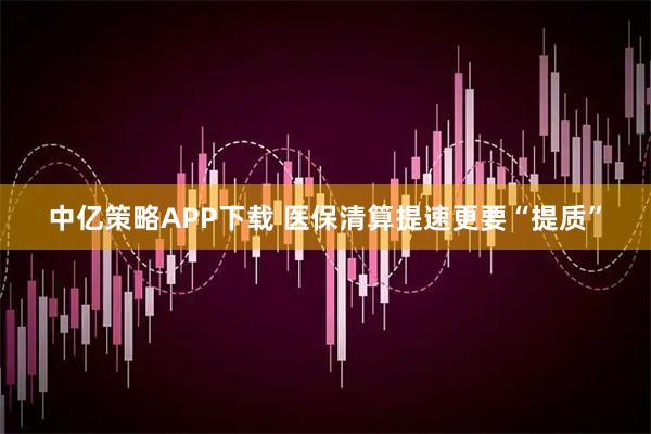 中亿策略APP下载 医保清算提速更要“提质”