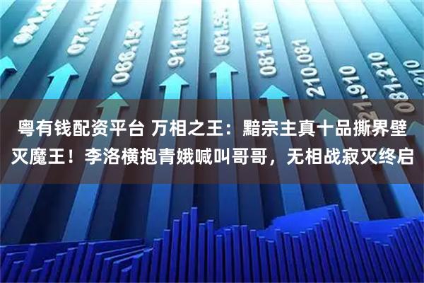 粤有钱配资平台 万相之王：黯宗主真十品撕界壁灭魔王！李洛横抱青娥喊叫哥哥，无相战寂灭终启