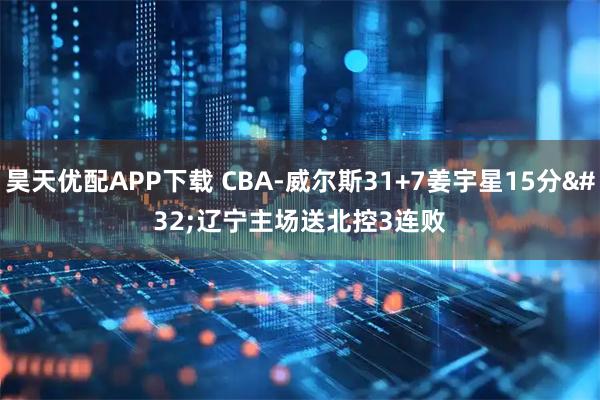昊天优配APP下载 CBA-威尔斯31+7姜宇星15分 辽宁主场送北控3连败