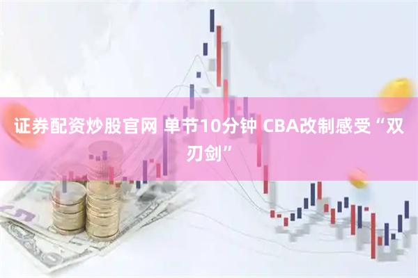证券配资炒股官网 单节10分钟 CBA改制感受“双刃剑”