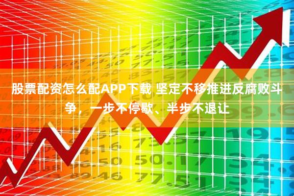 股票配资怎么配APP下载 坚定不移推进反腐败斗争，一步不停歇、半步不退让