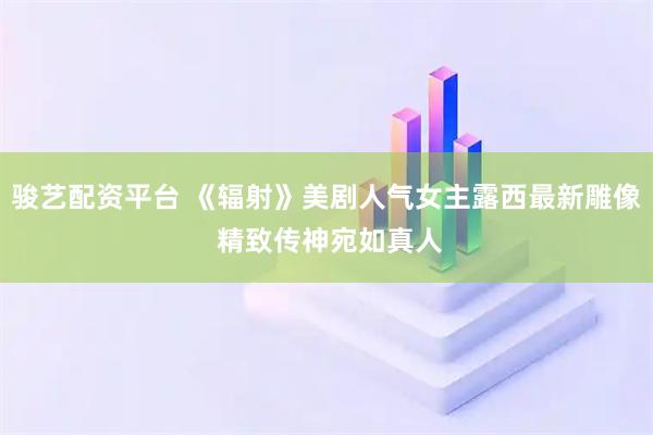 骏艺配资平台 《辐射》美剧人气女主露西最新雕像 精致传神宛如真人