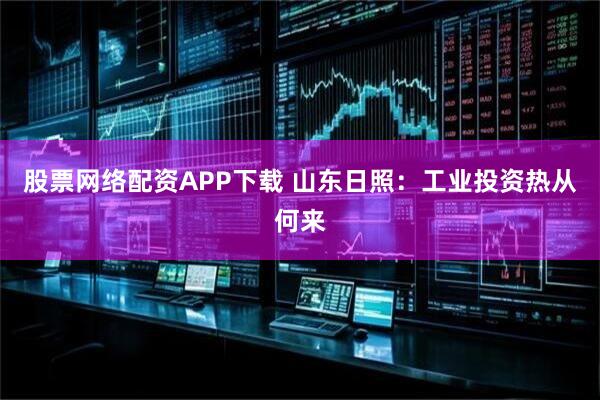 股票网络配资APP下载 山东日照：工业投资热从何来