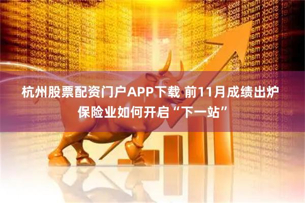 杭州股票配资门户APP下载 前11月成绩出炉 保险业如何开启“下一站”