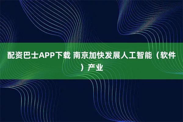 配资巴士APP下载 南京加快发展人工智能（软件）产业