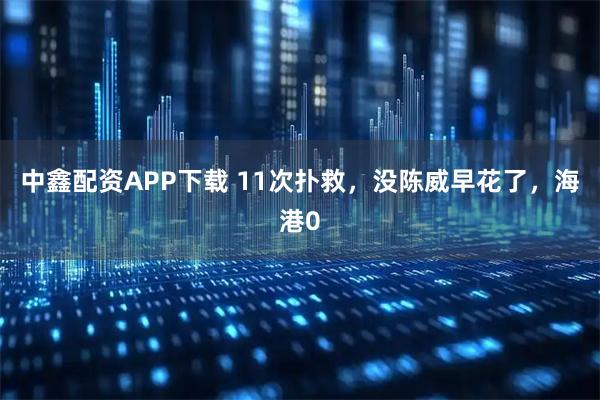 中鑫配资APP下载 11次扑救，没陈威早花了，海港0