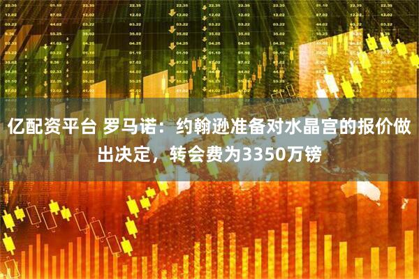 亿配资平台 罗马诺：约翰逊准备对水晶宫的报价做出决定，转会费为3350万镑