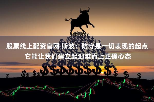股票线上配资官网 斯波：防守是一切表现的起点 它能让我们建立起迎难而上正确心态