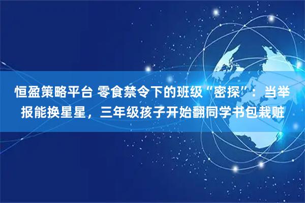 恒盈策略平台 零食禁令下的班级“密探”：当举报能换星星，三年级孩子开始翻同学书包栽赃