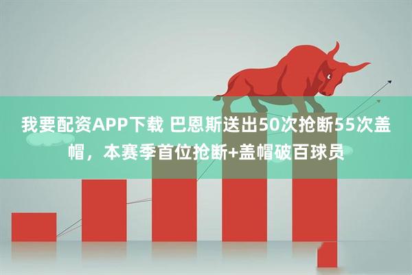 我要配资APP下载 巴恩斯送出50次抢断55次盖帽，本赛季首位抢断+盖帽破百球员