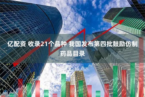 亿配资 收录21个品种 我国发布第四批鼓励仿制药品目录