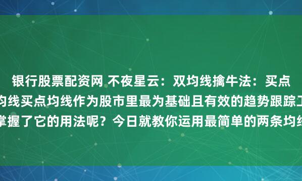 银行股票配资网 不夜星云：双均线擒牛法：买点（二）实用简便的两大均线买点均线作为股市里最为基础且有效的趋势跟踪工具，你是否真正掌握了它的用法呢？今日就教你运用最简单的两条均线，精准锁定趋势加速的关键买点。买点一...