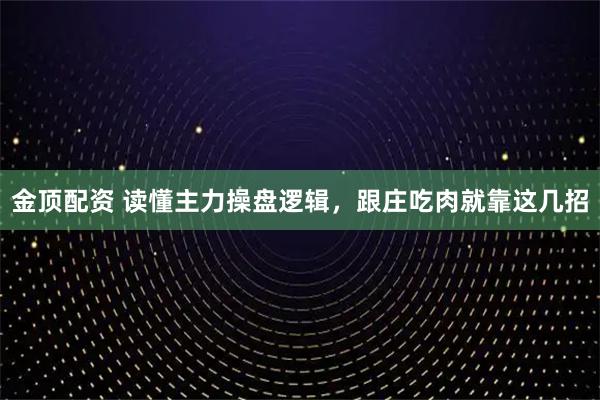 金顶配资 读懂主力操盘逻辑，跟庄吃肉就靠这几招