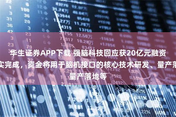 华生证券APP下载 强脑科技回应获20亿元融资：确实完成，资金将用于脑机接口的核心技术研发、量产落地等