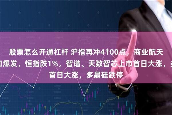 股票怎么开通杠杆 沪指再冲4100点，商业航天、脑机接口爆发，恒指跌1%，智谱、天数智芯上市首日大涨，多晶硅跌停