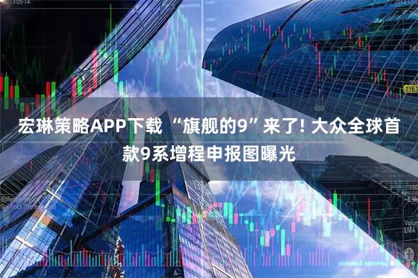 宏琳策略APP下载 “旗舰的9”来了! 大众全球首款9系增程申报图曝光