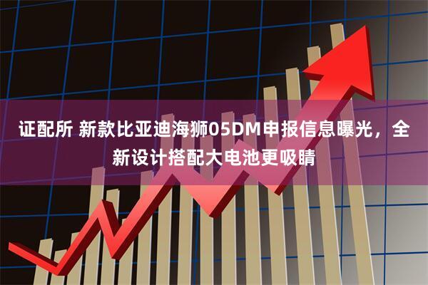 证配所 新款比亚迪海狮05DM申报信息曝光，全新设计搭配大电池更吸睛