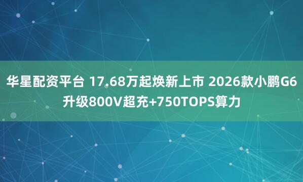 华星配资平台 17.68万起焕新上市 2026款小鹏G6升级800V超充+750TOPS算力