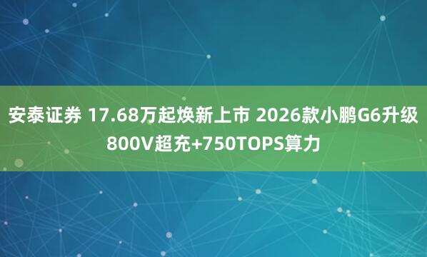 安泰证券 17.68万起焕新上市 2026款小鹏G6升级800V超充+750TOPS算力