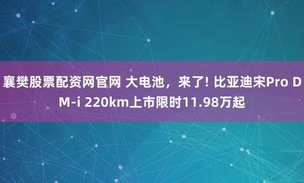 襄樊股票配资网官网 大电池，来了! 比亚迪宋Pro DM-i 220km上市限时11.98万起
