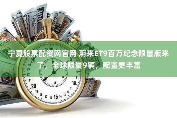 宁夏股票配资网官网 蔚来ET9百万纪念限量版来了，全球限量9辆，配置更丰富